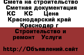 Смета на строительство. Сметная документация. КС 2, КС 3 › Цена ­ 500 - Краснодарский край, Краснодар г. Строительство и ремонт » Услуги   